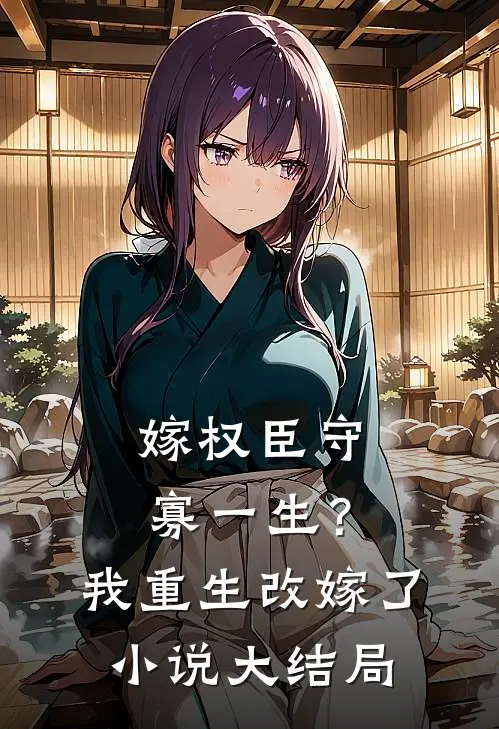 嫁权臣守寡一生？我重生改嫁了小说大结局