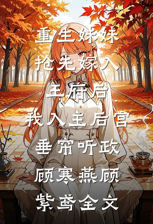 重生妹妹抢先嫁入王府后，我入主后宫垂帘听政顾寒燕顾紫鸢全文