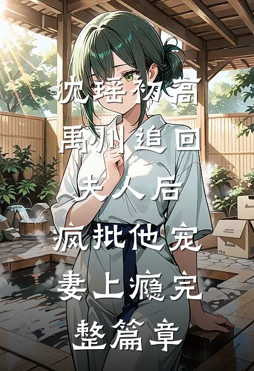沈瑶初高禹川 《追回夫人后,疯批他宠妻上瘾》完整篇章