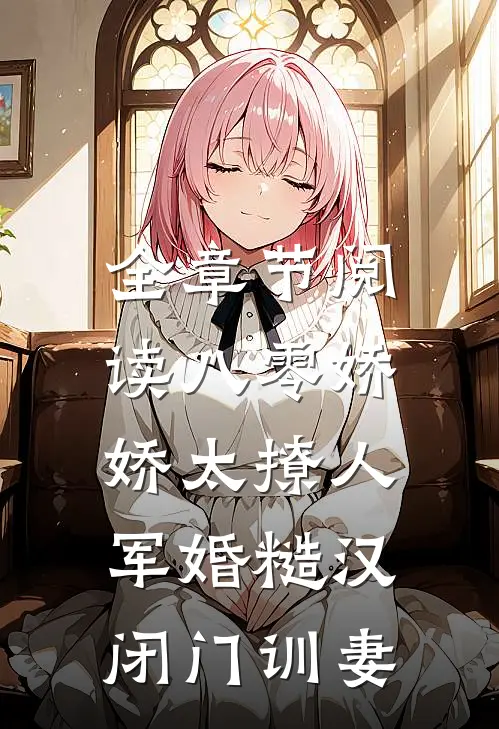 全章节阅读八零娇娇太撩人，军婚糙汉闭门训妻