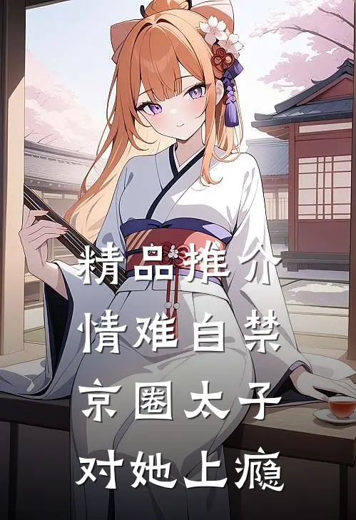 精品推介情难自禁，京圈太子对她上瘾