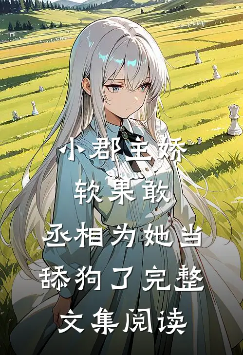 小郡主娇软果敢，丞相为她当舔狗了完整文集阅读