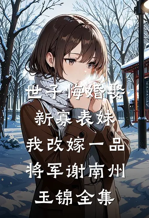 世子悔婚娶新寡表妹，我改嫁一品将军谢南州玉锦全集