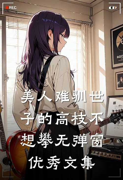 美人难驯世子的高枝不想攀无弹窗优秀文集