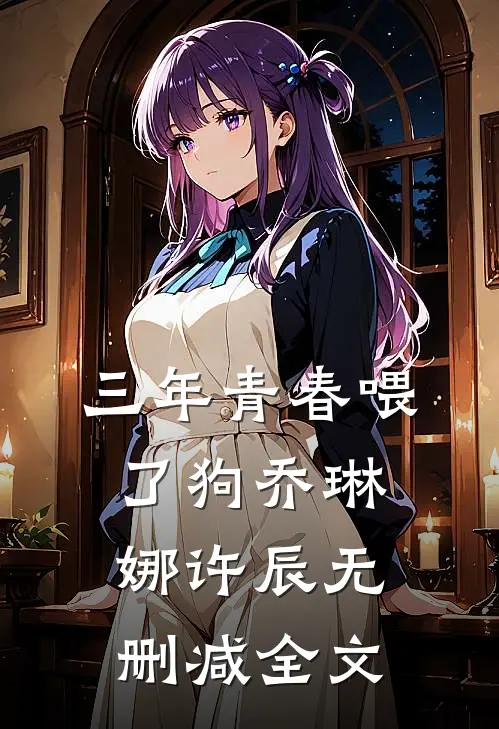 三年青春喂了狗乔琳娜许辰无删减全文