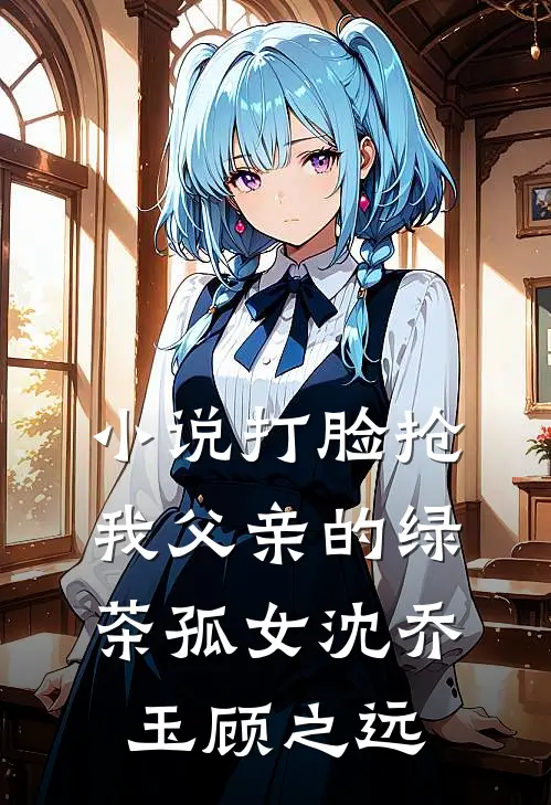 小说打脸抢我父亲的绿茶孤女(沈乔玉顾之远)