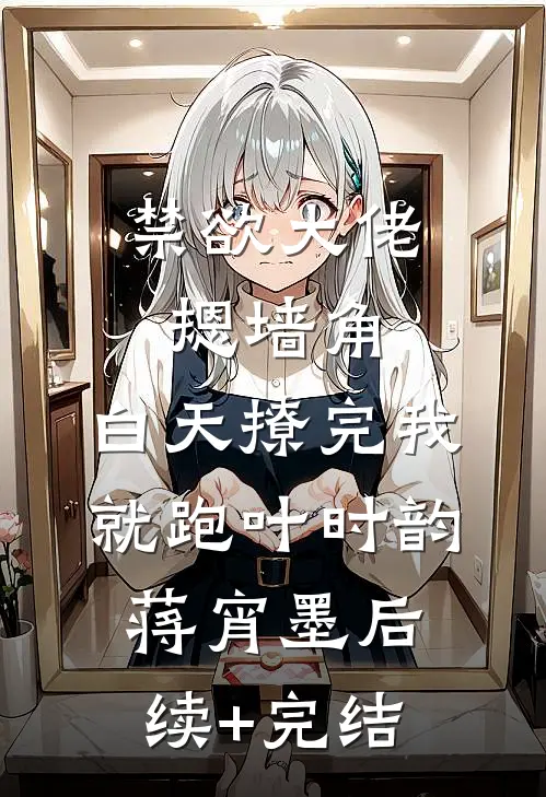 禁欲大佬摁墙角，白天撩完我就跑叶时韵蒋宵墨后续+完结