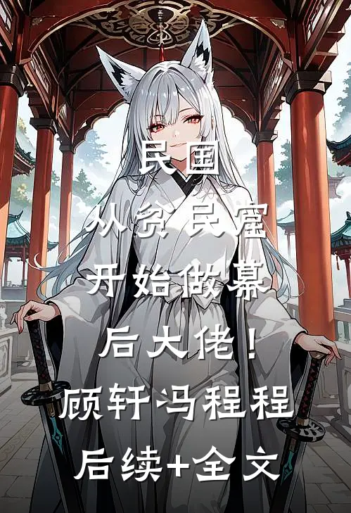 民国：从贫民窟开始做幕后大佬！顾轩冯程程后续+全文