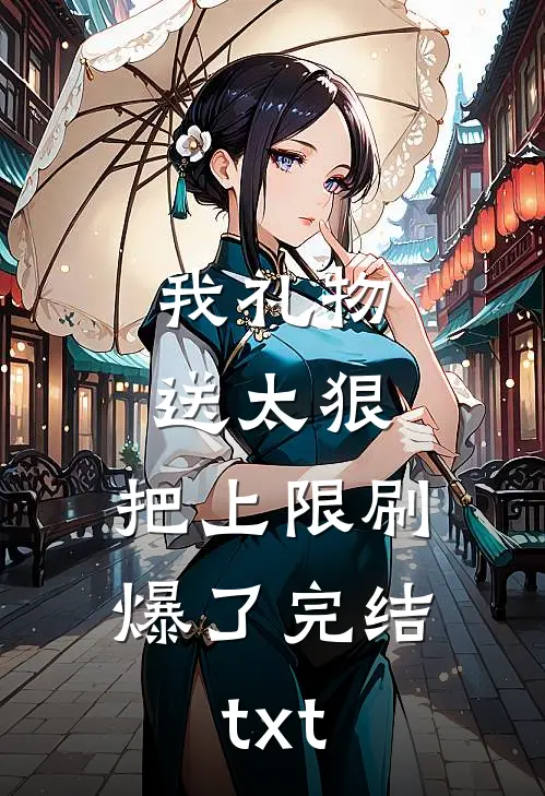 我礼物送太狠，把上限刷爆了完结txt