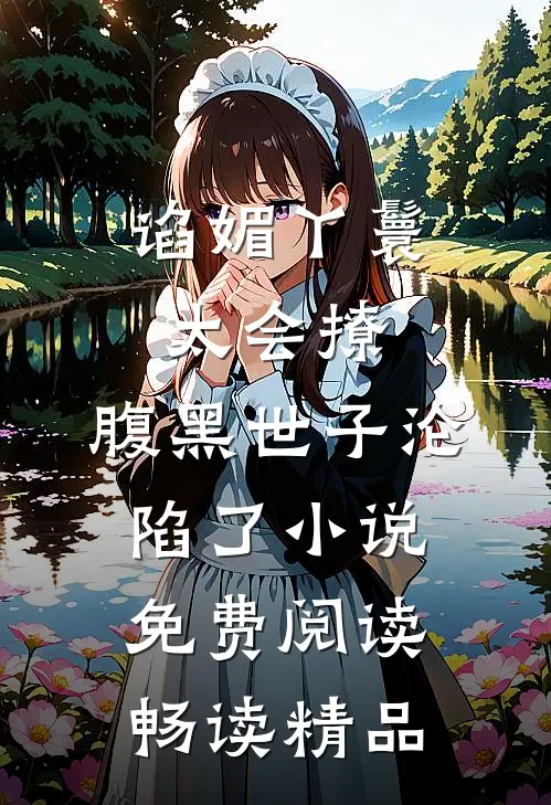 谄媚丫鬟太会撩,腹黑世子沦陷了小说免费阅读畅读精品