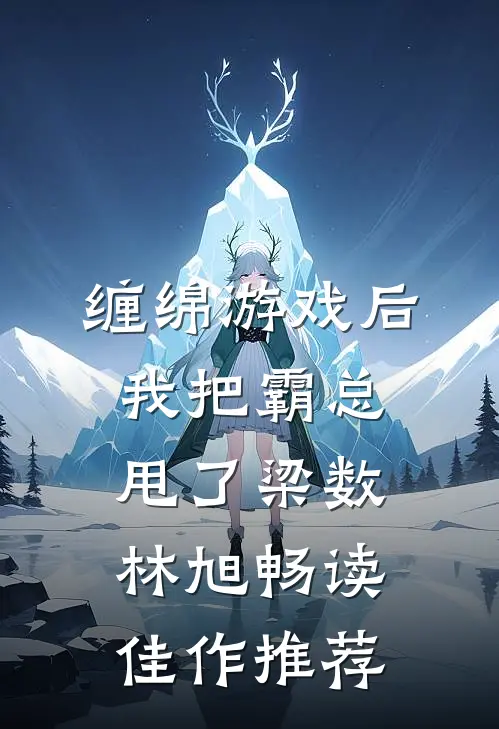 缠绵游戏后我把霸总甩了梁数林旭畅读佳作推荐