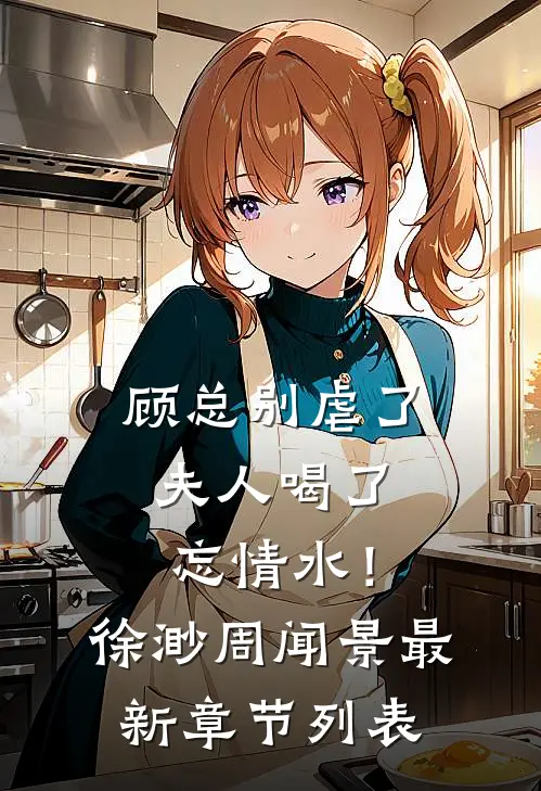 顾总别虐了，夫人喝了忘情水！徐渺周闻景最新章节列表
