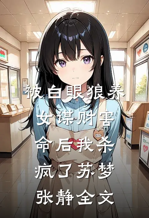 被白眼狼养女谋财害命后我杀疯了苏梦张静全文
