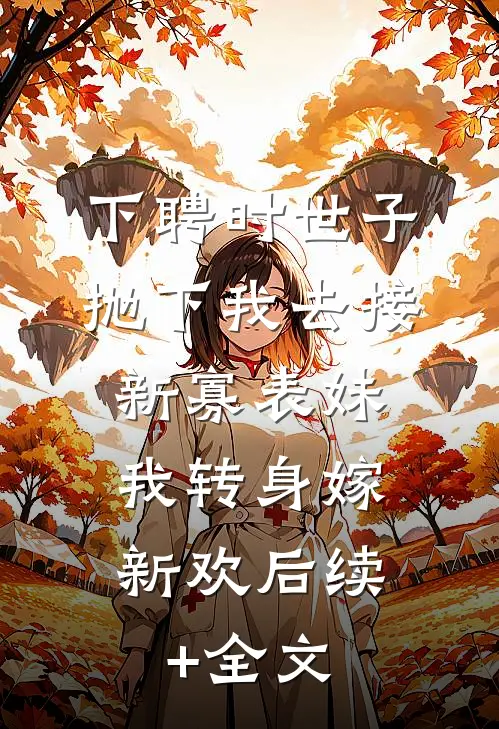 下聘时世子抛下我去接新寡表妹，我转身嫁新欢后续+全文