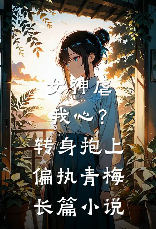 女神虐我心？转身抱上偏执青梅长篇小说