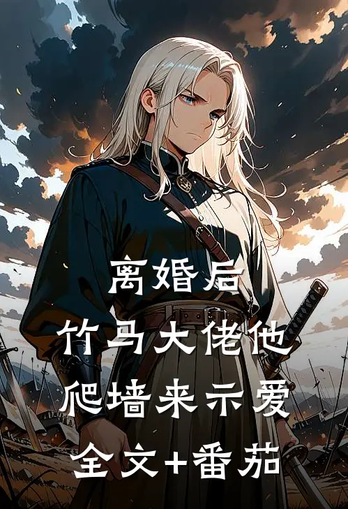 离婚后，竹马大佬他爬墙来示爱全文+番茄