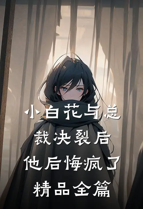小白花与总裁决裂后，他后悔疯了精品全篇