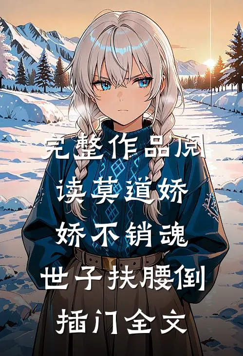 完整作品阅读莫道娇娇不销魂,世子扶腰倒插门 全文