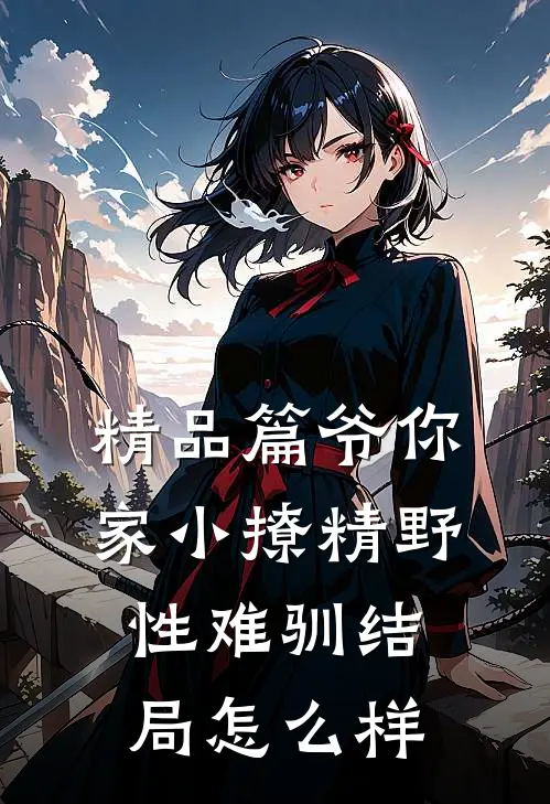 精品篇爷你家小撩精野性难驯结局怎么样