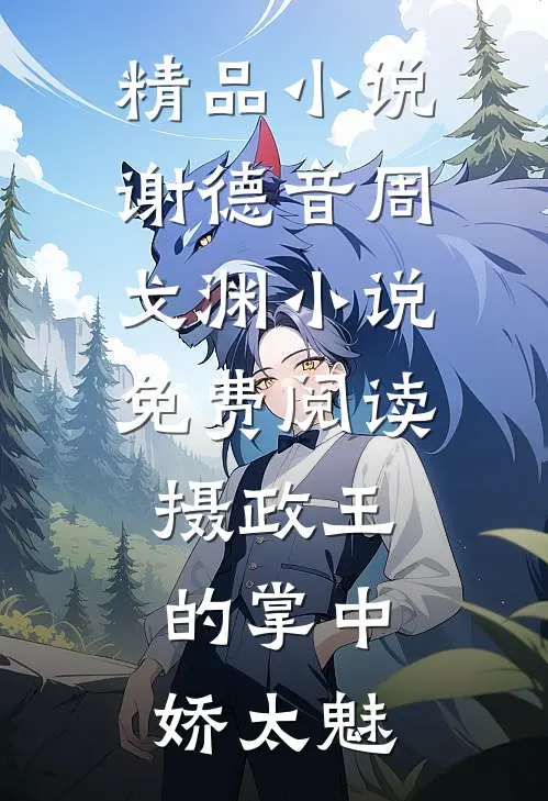 精品小说谢德音周戈渊小说免费阅读摄政王的掌中娇太魅