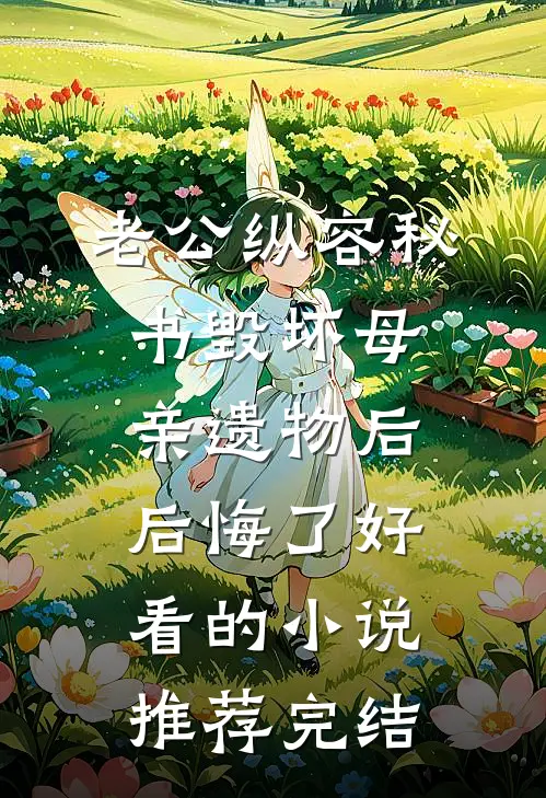 老公纵容秘书毁坏母亲遗物后后悔了好看的小说推荐完结