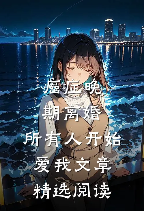 癌症晚期离婚，所有人开始爱我文章精选阅读