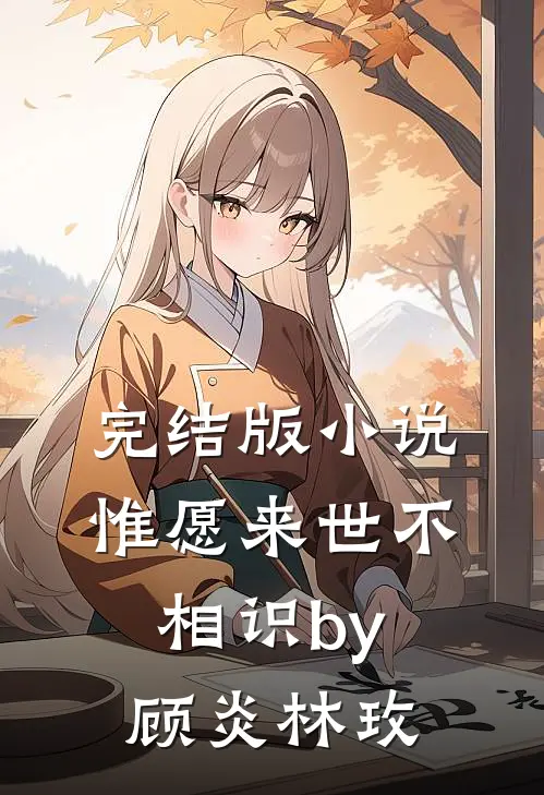 完结版小说惟愿来世不相识by顾炎林玫