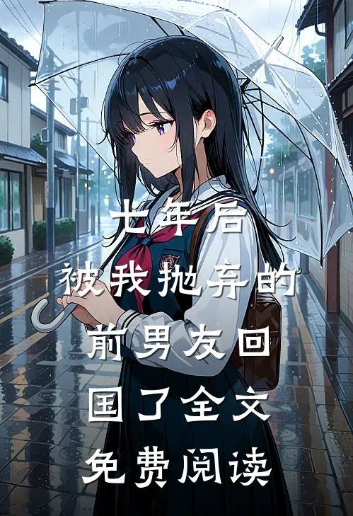 七年后,被我抛弃的前男友回国了全文免费阅读