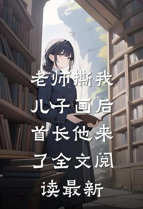 老师撕我儿子画后，首长他来了全文阅读最新