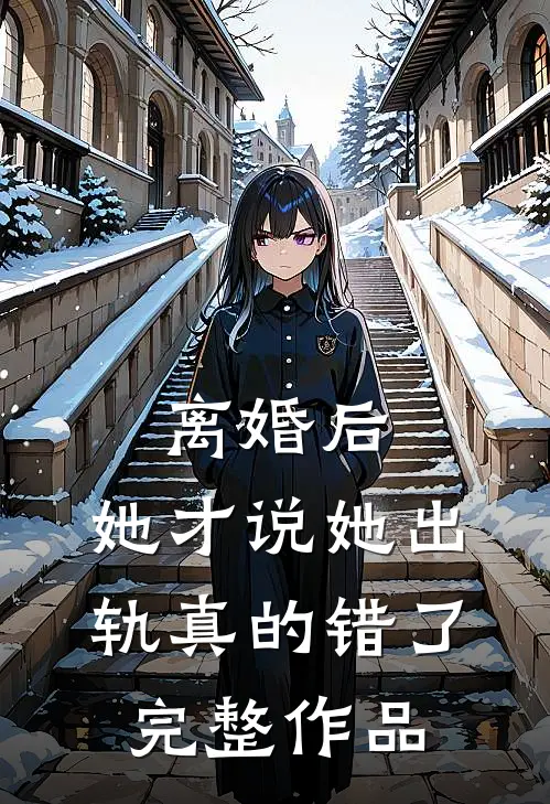 离婚后，她才说她出轨真的错了完整作品