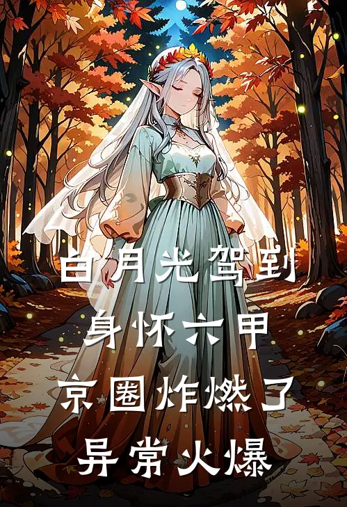 白月光驾到身怀六甲，京圈炸燃了异常火爆