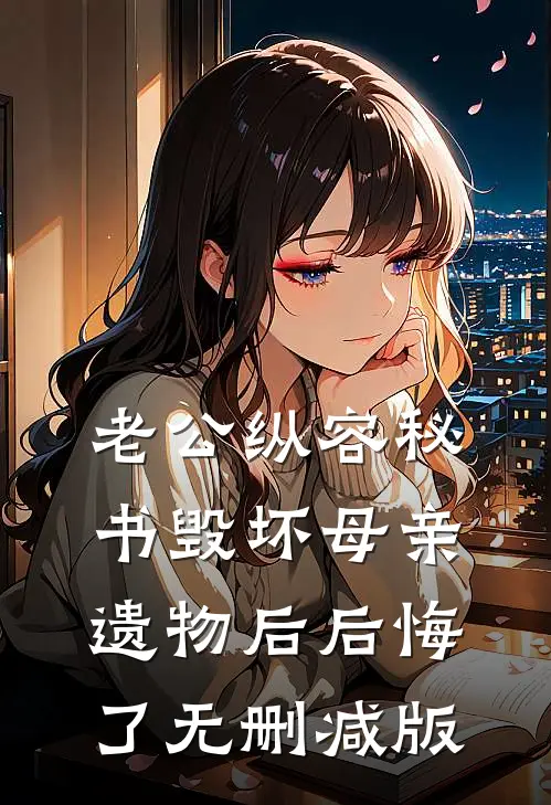 老公纵容秘书毁坏母亲遗物后后悔了无删减版