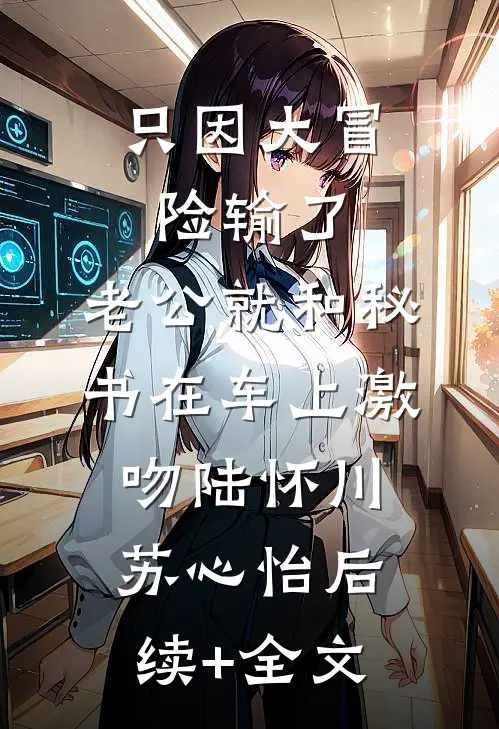 只因大冒险输了，老公就和秘书在车上激吻陆怀川苏心怡后续+全文