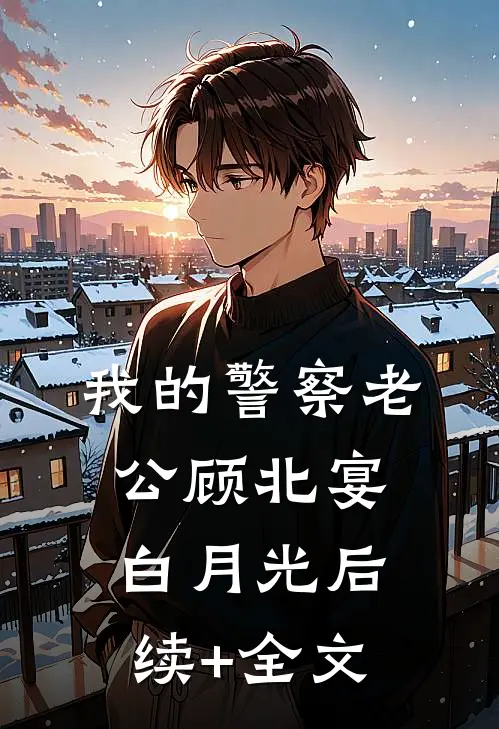 我的警察老公顾北宴白月光后续+全文