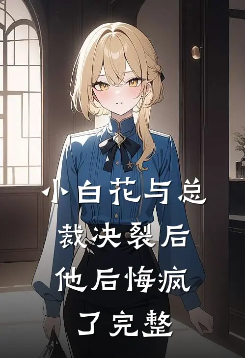 小白花与总裁决裂后，他后悔疯了完整