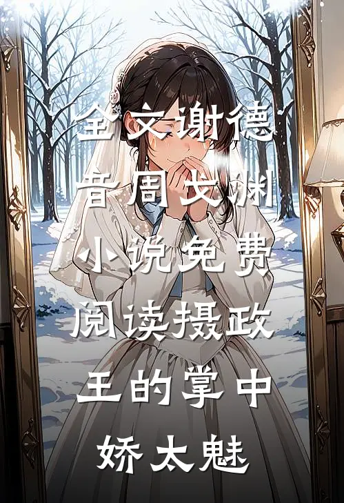 全文谢德音周戈渊小说免费阅读摄政王的掌中娇太魅
