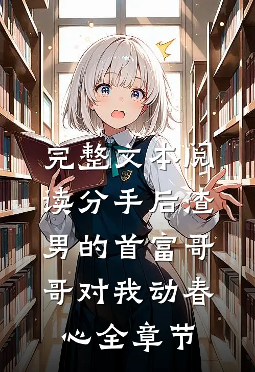 完整文本阅读分手后渣男的首富哥哥对我动春心全章节