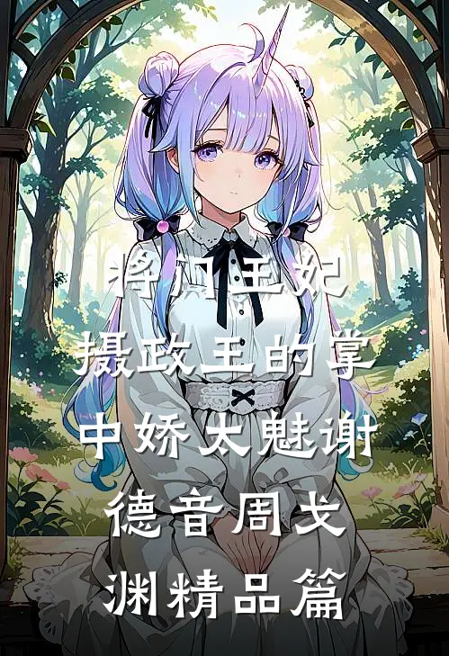 将门王妃:摄政王的掌中娇太魅谢德音周戈渊精品篇
