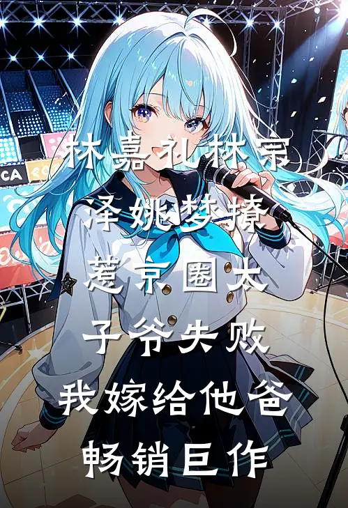林嘉礼林宗泽姚梦_(撩惹京圈太子爷失败,我嫁给他爸)畅销巨作