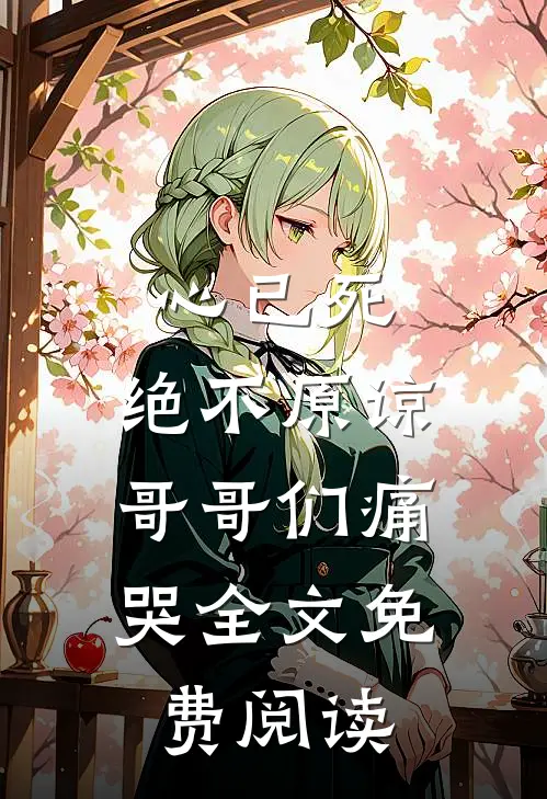 心已死，绝不原谅，哥哥们痛哭全文免费阅读