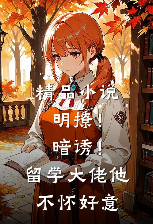 精品小说明撩！暗诱！留学大佬他不怀好意
