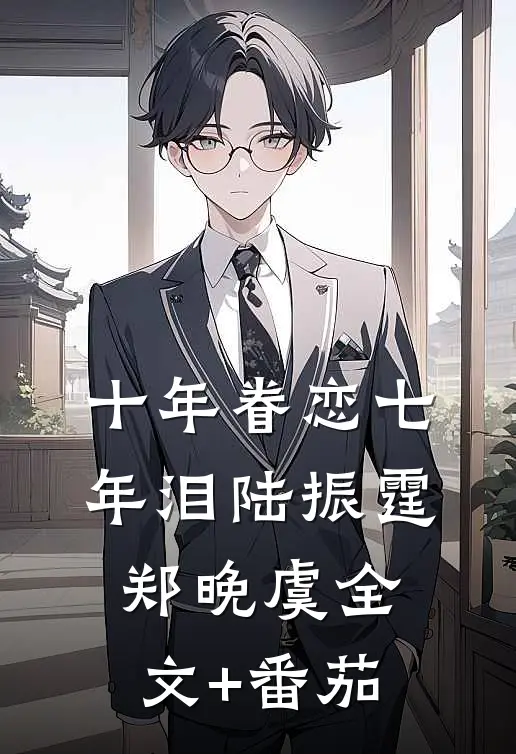 十年眷恋七年泪陆振霆郑晚虞全文+番茄