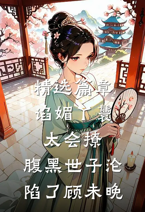 精选篇章谄媚丫鬟太会撩,腹黑世子沦陷了顾未晚