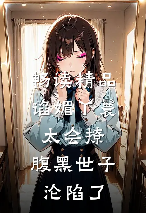 畅读精品谄媚丫鬟太会撩，腹黑世子沦陷了