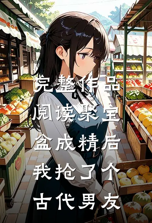 完整作品阅读聚宝盆成精后，我抢了个古代男友