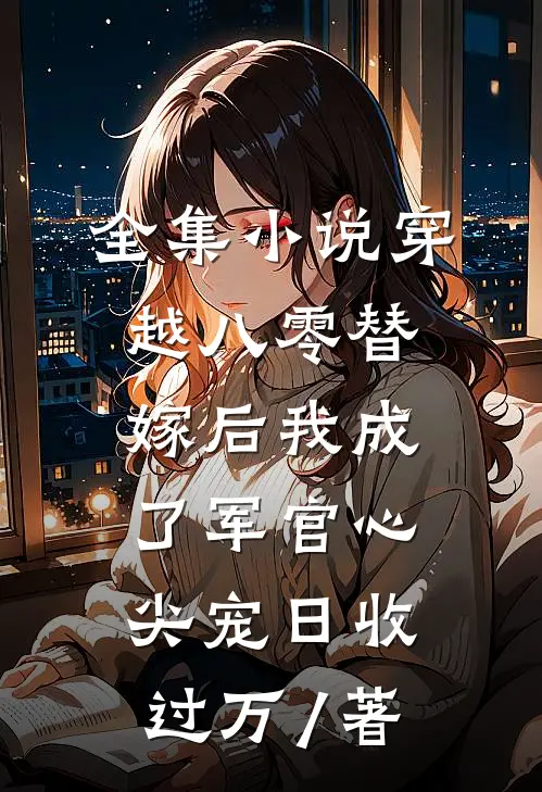 全集小说穿越八零替嫁后我成了军官心尖宠日收过万 / 著