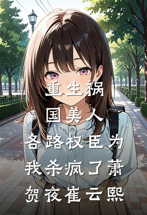重生祸国美人，各路权臣为我杀疯了萧贺夜崔云熙