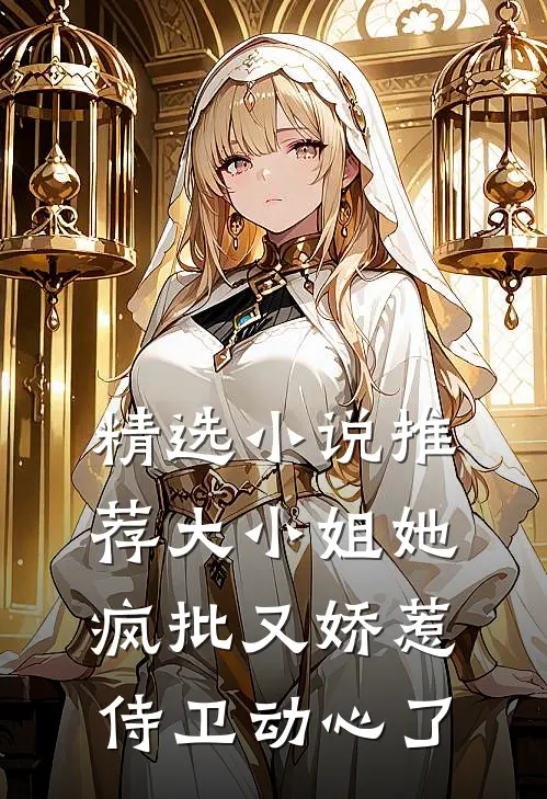 精选小说推荐大小姐她疯批又娇惹，侍卫动心了