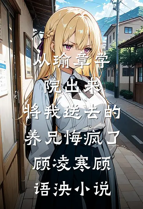 从瑜章学院出来，将我送去的养兄悔疯了顾凌寒顾语泱小说