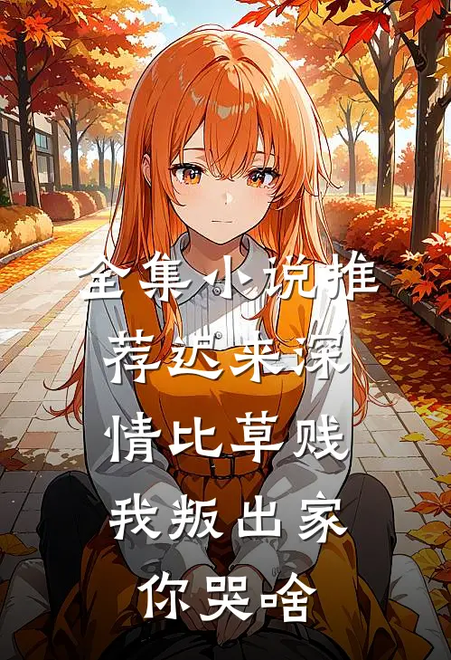 全集小说推荐迟来深情比草贱，我叛出家你哭啥